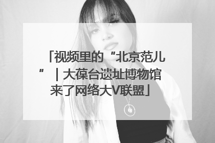 视频里的“北京范儿”｜大葆台遗址博物馆来了网络大V联盟
