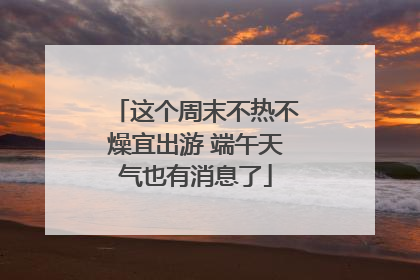 这个周末不热不燥宜出游 端午天气也有消息了