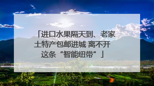 进口水果隔天到、老家土特产包邮进城 离不开这条“智能纽带”
