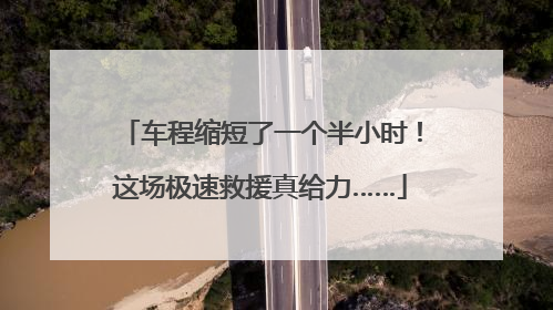 车程缩短了一个半小时！这场极速救援真给力……