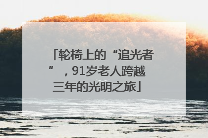 轮椅上的“追光者”，91岁老人跨越三年的光明之旅