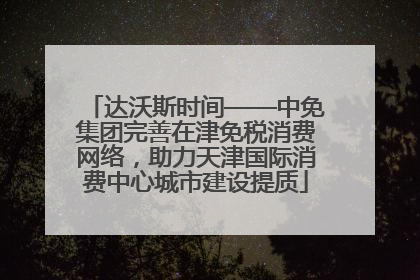 达沃斯时间——中免集团完善在津免税消费网络，助力天津国际消费中心城市建设提质