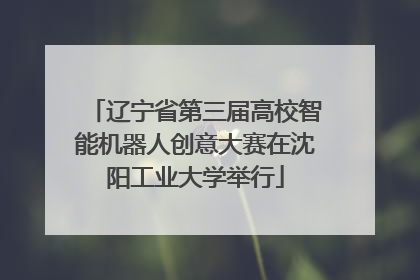 辽宁省第三届高校智能机器人创意大赛在沈阳工业大学举行