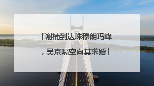 谢楠到达珠穆朗玛峰，吴京隔空向其求婚