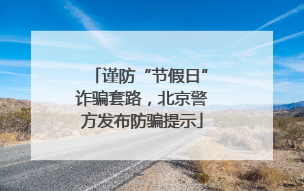 谨防“节假日”诈骗套路，北京警方发布防骗提示