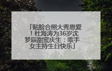 贴脸合照大秀恩爱！杜海涛为36岁沈梦辰甜蜜庆生：歌手女主持生日快乐