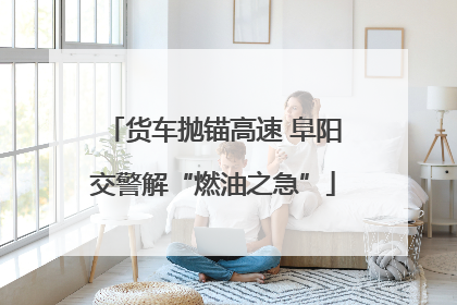 货车抛锚高速 阜阳交警解“燃油之急”