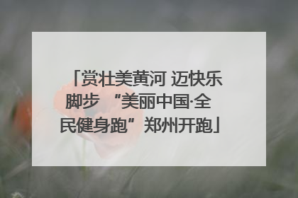 赏壮美黄河 迈快乐脚步 “美丽中国·全民健身跑”郑州开跑