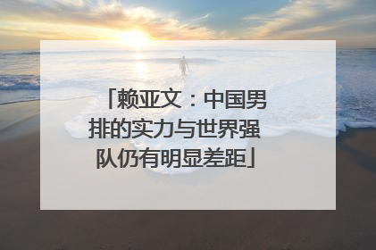 赖亚文：中国男排的实力与世界强队仍有明显差距