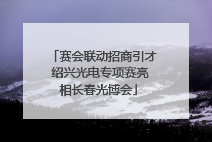 赛会联动招商引才 绍兴光电专项赛亮相长春光博会