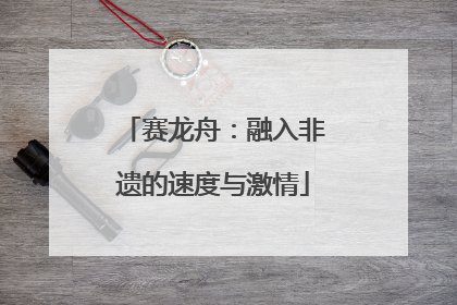 赛龙舟：融入非遗的速度与激情