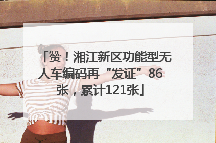 赞！湘江新区功能型无人车编码再“发证”86张，累计121张