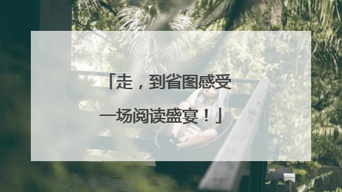 走，到省图感受一场阅读盛宴！