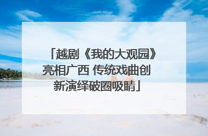 越剧《我的大观园》亮相广西 传统戏曲创新演绎破圈吸睛
