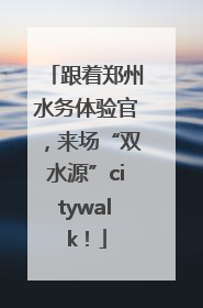 跟着郑州水务体验官，来场“双水源”citywalk！