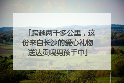 跨越两千多公里，这份来自长沙的爱心礼物送达贡嘎男孩手中