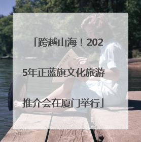 跨越山海！2025年正蓝旗文化旅游推介会在厦门举行