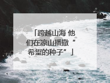 跨越山海 他们在凉山播撒“希望的种子”