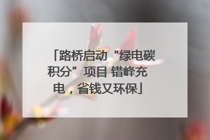 路桥启动“绿电碳积分”项目 错峰充电，省钱又环保