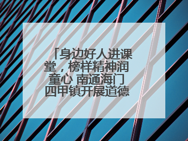 身边好人进课堂，榜样精神润童心 南通海门四甲镇开展道德模范事迹宣讲