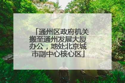 通州区政府机关搬至通州发展大厦办公，地处北京城市副中心核心区