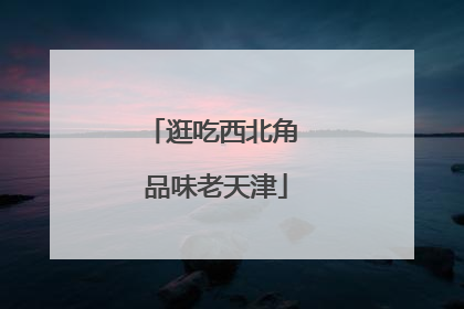 逛吃西北角 品味老天津