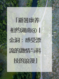 避暑康养 相约湖南④丨金洞：感受漂流的激情与科技的浪漫