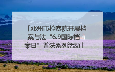 邓州市检察院开展档案与法“6.9国际档案日”普法系列活动