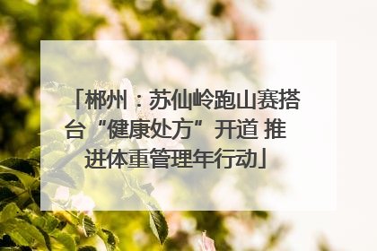 郴州：苏仙岭跑山赛搭台“健康处方”开道 推进体重管理年行动