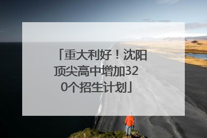 重大利好！沈阳顶尖高中增加320个招生计划
