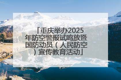 重庆举办2025年防空警报试鸣放暨国防动员（人民防空）宣传教育活动