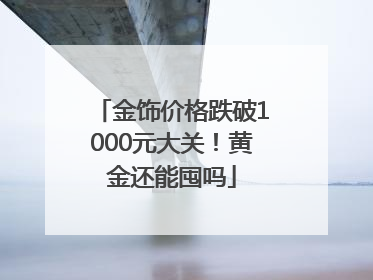 金饰价格跌破1000元大关！黄金还能囤吗