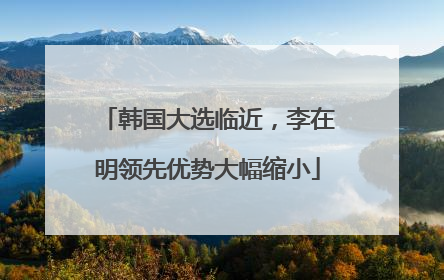 韩国大选临近，李在明领先优势大幅缩小