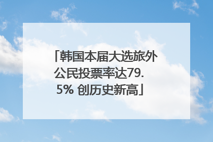 韩国本届大选旅外公民投票率达79.5% 创历史新高