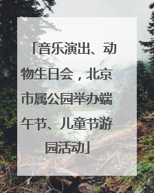 音乐演出、动物生日会，北京市属公园举办端午节、儿童节游园活动