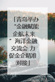 青岛举办“金融赋能 企航未来”海洋金融交流会 力促金企精准对接