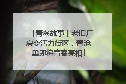 青岛故事丨老旧厂房变活力街区，青沧里即将青春亮相