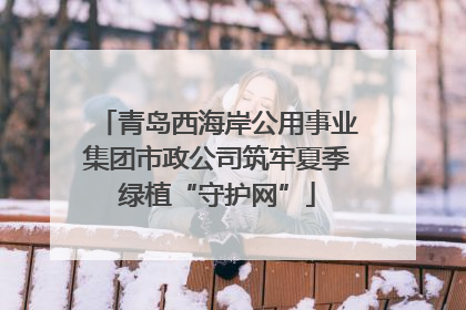 青岛西海岸公用事业集团市政公司筑牢夏季绿植“守护网”