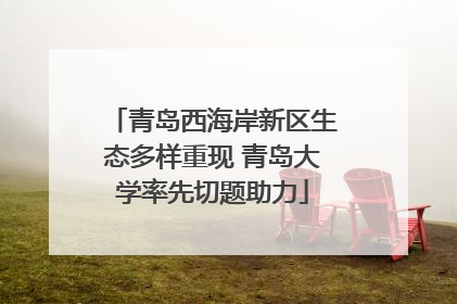 青岛西海岸新区生态多样重现 青岛大学率先切题助力