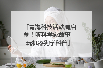青海科技活动周启幕！听科学家故事 玩机器狗学科普