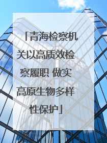 青海检察机关以高质效检察履职 做实高原生物多样性保护