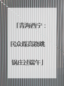 青海西宁：民众踩高跷跳锅庄过端午