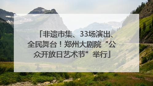 非遗市集、33场演出、全民舞台！郑州大剧院“公众开放日艺术节”举行