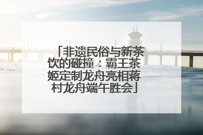 非遗民俗与新茶饮的碰撞：霸王茶姬定制龙舟亮相蒋村龙舟端午胜会