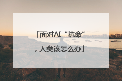 面对AI“抗命”，人类该怎么办