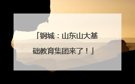 钢城：山东山大基础教育集团来了！