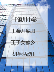 银川市总工会开展职工子女家乡研学活动