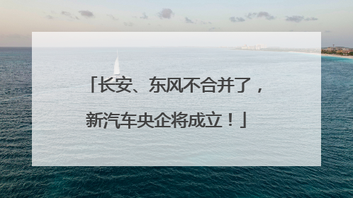 长安、东风不合并了，新汽车央企将成立！