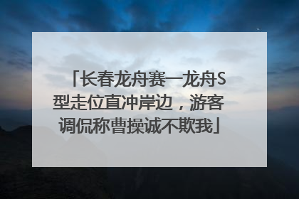长春龙舟赛一龙舟S型走位直冲岸边，游客调侃称曹操诚不欺我