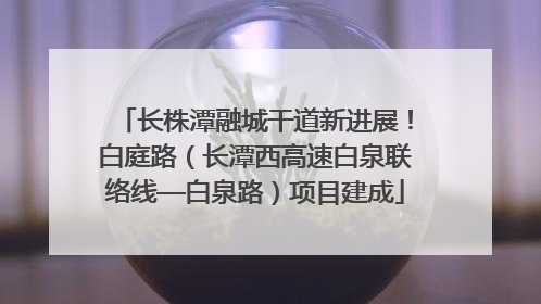 长株潭融城干道新进展！白庭路（长潭西高速白泉联络线—白泉路）项目建成